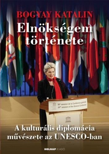 Elnökségem története - A kultúrális diplomácia művészete - Bogyay Katalin | 