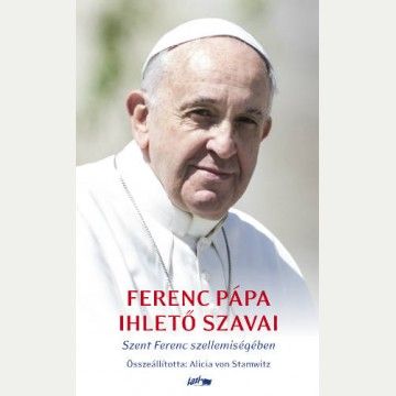 Ferenc pápa ihlető szavai - Ferenc Pápa/Jorge Mario Bergoglio | 