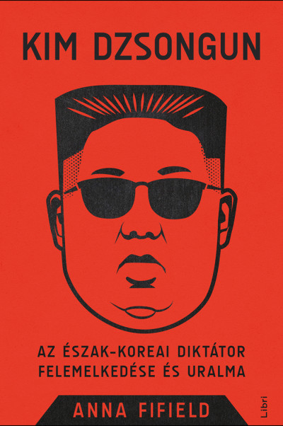 Kim Dzsongun - Az észak-koreai diktátor felemelkedése és uralma - Anna Fifield | 