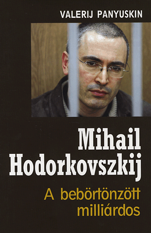 MIHAIL HODORKOVSZKIJ - A BEBÖRTÖNZÖTT MILLIÁRDOS