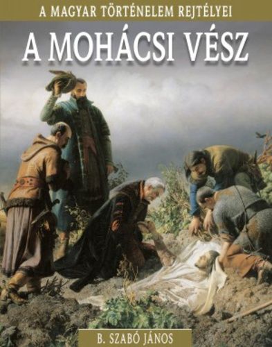 A magyar történelem rejtélyei sorozat 17. kötet - A ​mohácsi vész - B. Szabó János | 