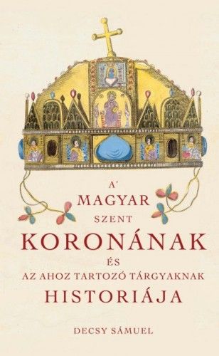 A Magyar Szent Koronának és az ahoz tartozó tárgyaknak historiája