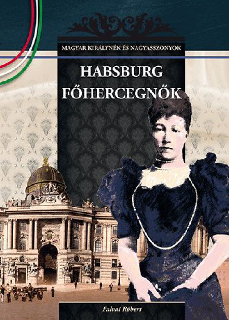 Habsburg főhercegnők - MAGYAR KIRÁLYNÉK ÉS NAGYASSZONYOK 23.