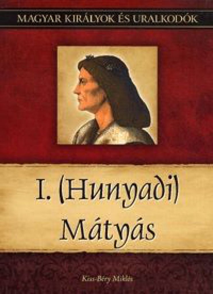 I. (Hunyadi) Mátyás - Magyar királyok és uralkodók 13. kötet