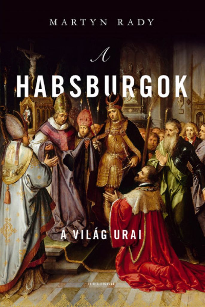 Martyn Rady - A Habsburgok – A világ urai
